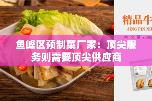 鱼峰区预制菜厂家：顶尖服务则需要顶尖供应商