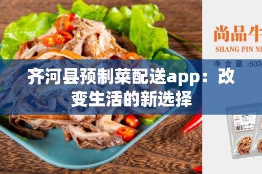齐河县预制菜配送app：改变生活的新选择