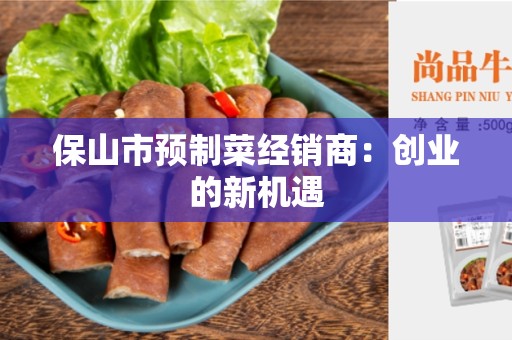 保山市预制菜经销商：创业的新机遇