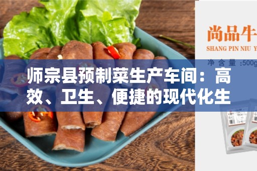 师宗县预制菜生产车间：高效、卫生、便捷的现代化生产场所