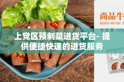 上党区预制菜进货平台- 提供便捷快速的进货服务