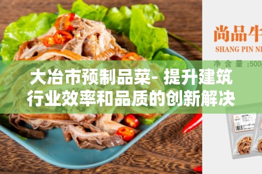 大冶市预制品菜- 提升建筑行业效率和品质的创新解决方案
