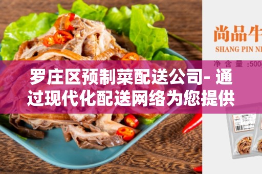 罗庄区预制菜配送公司- 通过现代化配送网络为您提供新鲜、快捷的高品质预制菜配送服务