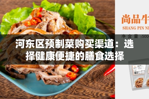 河东区预制菜购买渠道：选择健康便捷的膳食选择