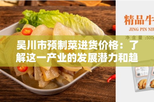 吴川市预制菜进货价格：了解这一产业的发展潜力和趋势