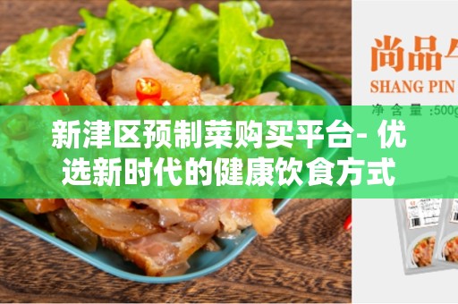 新津区预制菜购买平台- 优选新时代的健康饮食方式