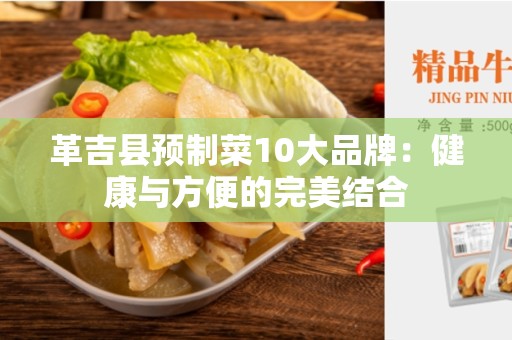 革吉县预制菜10大品牌：健康与方便的完美结合