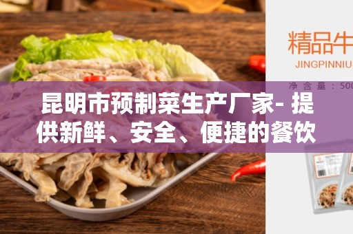 昆明市预制菜生产厂家- 提供新鲜、安全、便捷的餐饮解决方案