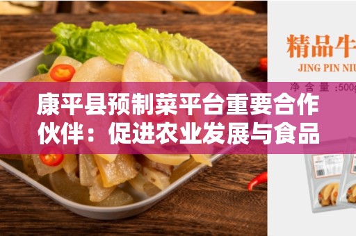 康平县预制菜平台重要合作伙伴：促进农业发展与食品安全