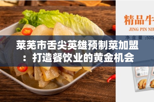 莱芜市舌尖英雄预制菜加盟：打造餐饮业的黄金机会