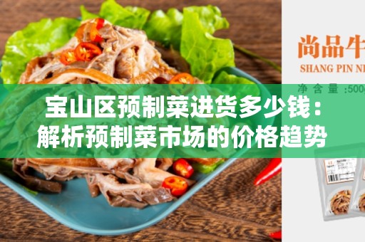 宝山区预制菜进货多少钱：解析预制菜市场的价格趋势与购买指南