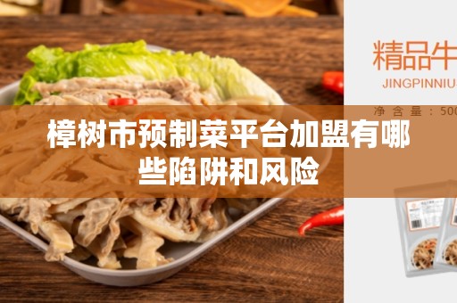 樟树市预制菜平台加盟有哪些陷阱和风险