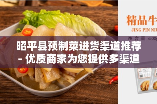 昭平县预制菜进货渠道推荐- 优质商家为您提供多渠道选择