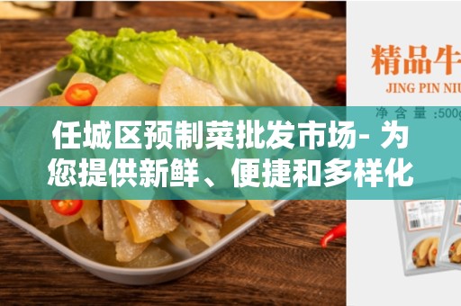 任城区预制菜批发市场- 为您提供新鲜、便捷和多样化的解决方案