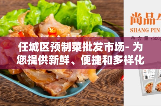 任城区预制菜批发市场- 为您提供新鲜、便捷和多样化的解决方案