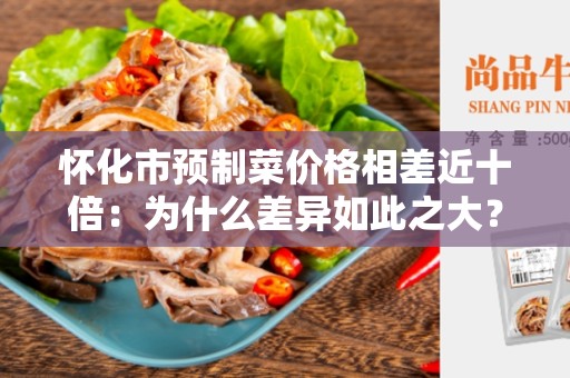 怀化市预制菜价格相差近十倍：为什么差异如此之大？