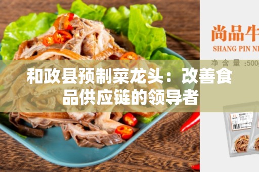 和政县预制菜龙头：改善食品供应链的领导者