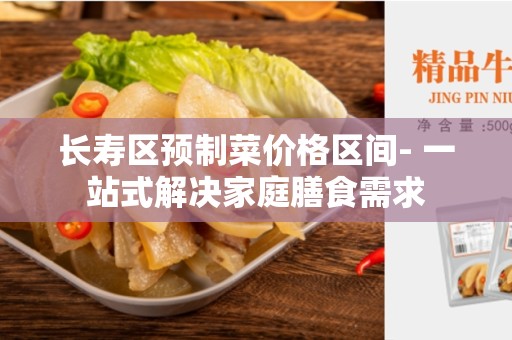 长寿区预制菜价格区间- 一站式解决家庭膳食需求