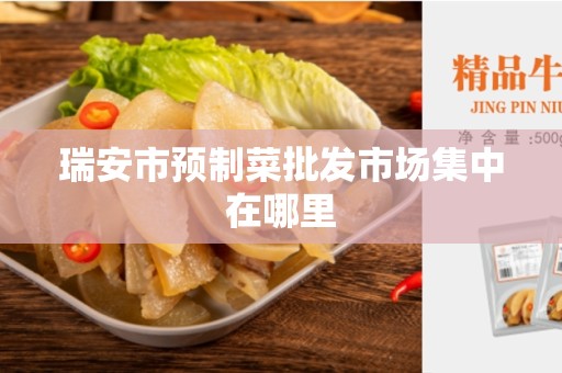 瑞安市预制菜批发市场集中在哪里