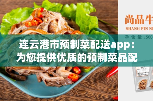 连云港市预制菜配送app：为您提供优质的预制菜品配送服务