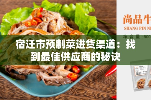 宿迁市预制菜进货渠道：找到最佳供应商的秘诀
