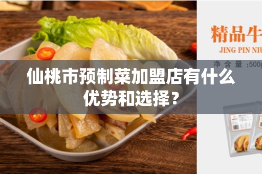 仙桃市预制菜加盟店有什么优势和选择？