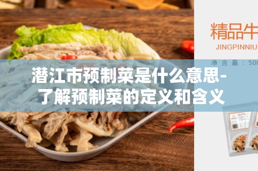 潜江市预制菜是什么意思- 了解预制菜的定义和含义