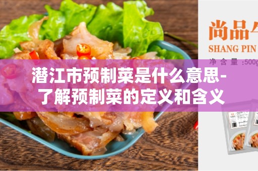 潜江市预制菜是什么意思- 了解预制菜的定义和含义