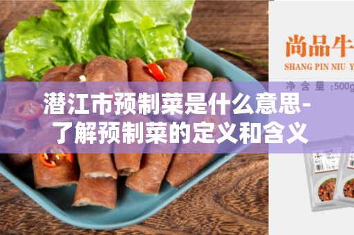 潜江市预制菜是什么意思- 了解预制菜的定义和含义