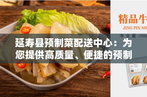 延寿县预制菜配送中心：为您提供高质量、便捷的预制菜配送服务