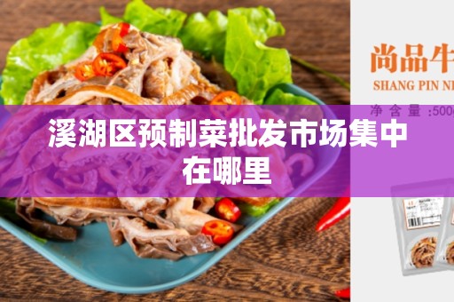 溪湖区预制菜批发市场集中在哪里
