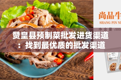 赞皇县预制菜批发进货渠道：找到最优质的批发渠道