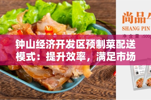 钟山经济开发区预制菜配送模式：提升效率，满足市场需求