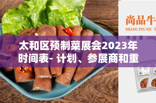 太和区预制菜展会2023年时间表- 计划、参展商和重要事件