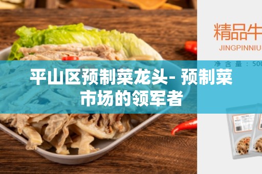 平山区预制菜龙头- 预制菜市场的领军者