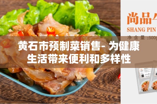 黄石市预制菜销售- 为健康生活带来便利和多样性