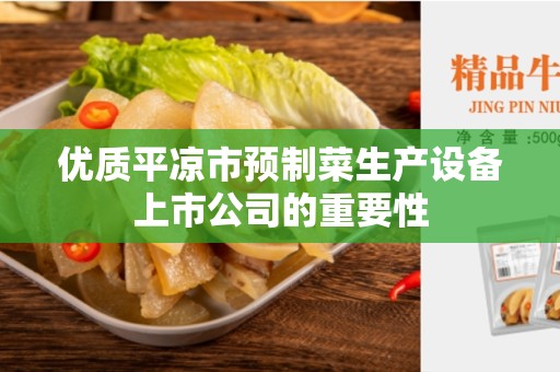 优质平凉市预制菜生产设备上市公司的重要性