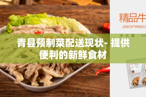 青县预制菜配送现状- 提供便利的新鲜食材
