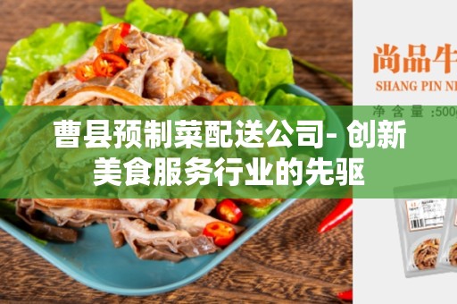 曹县预制菜配送公司- 创新美食服务行业的先驱