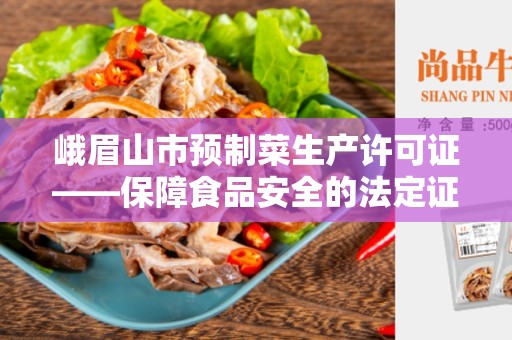 峨眉山市预制菜生产许可证——保障食品安全的法定证书
