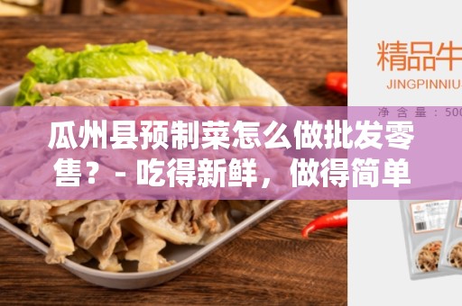 瓜州县预制菜怎么做批发零售？- 吃得新鲜，做得简单