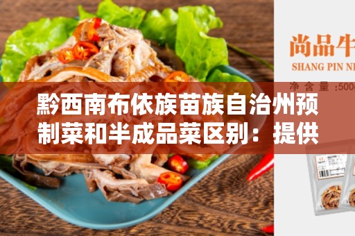 黔西南布依族苗族自治州预制菜和半成品菜区别：提供方便的烹饪选择