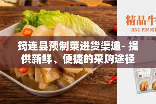 筠连县预制菜进货渠道- 提供新鲜、便捷的采购途径