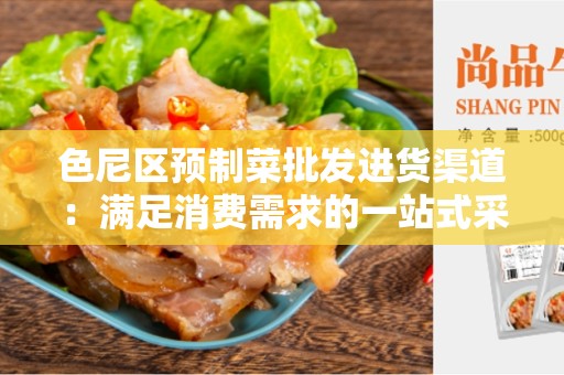 色尼区预制菜批发进货渠道：满足消费需求的一站式采购平台