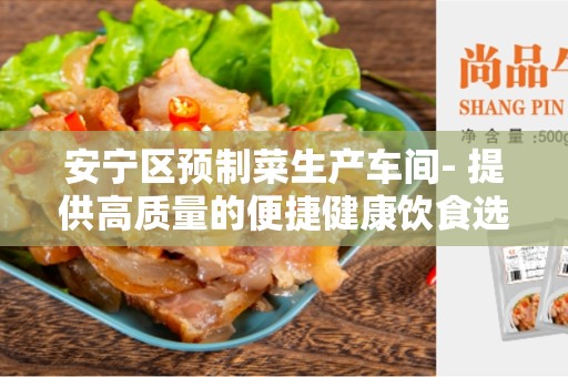 安宁区预制菜生产车间- 提供高质量的便捷健康饮食选择