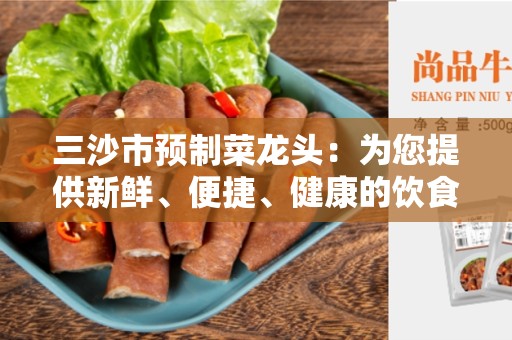 三沙市预制菜龙头：为您提供新鲜、便捷、健康的饮食选择