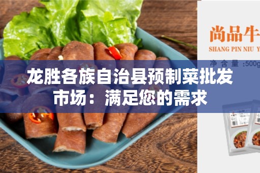 龙胜各族自治县预制菜批发市场：满足您的需求