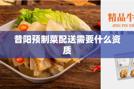 昔阳预制菜配送需要什么资质