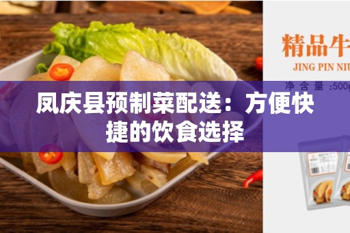 凤庆县预制菜配送：方便快捷的饮食选择