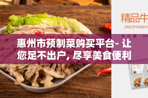 惠州市预制菜购买平台- 让您足不出户, 尽享美食便利
